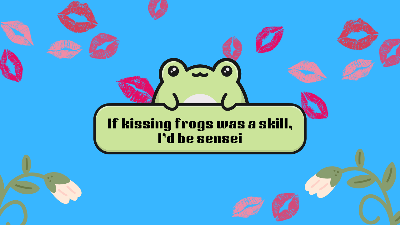 If kissing frogs were a skill, I’d be sensei.